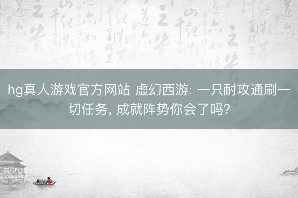 hg真人游戏官方网站 虚幻西游: 一只耐攻通刷一切任务， 成就阵势你会了吗?