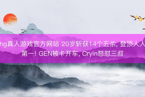 hg真人游戏官方网站 20岁斩获14个五杀， 登顶人人第一! GEN被卡开车， Cryin怒怼三叔
