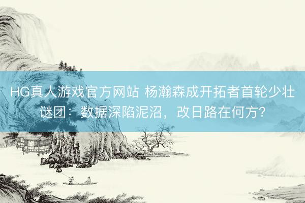 HG真人游戏官方网站 杨瀚森成开拓者首轮少壮谜团：数据深陷泥沼，