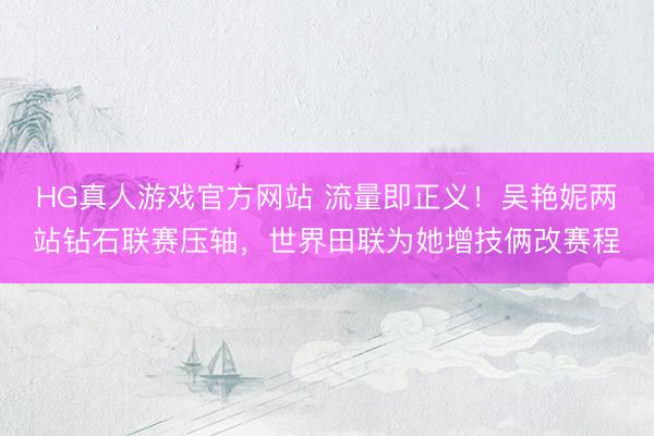 HG真人游戏官方网站 流量即正义！吴艳妮两站钻石联赛压轴，世界田