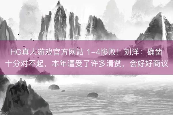 HG真人游戏官方网站 1-4惨败！刘洋：确凿十分对不起，本年遭受了许多清贫，会好好商议