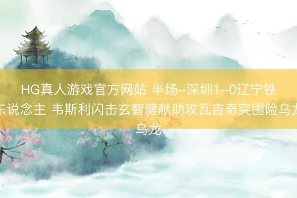 HG真人游戏官方网站 半场-深圳1-0辽宁铁东说念主 韦斯利闪击