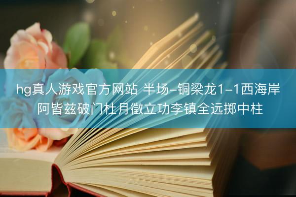 hg真人游戏官方网站 半场-铜梁龙1-1西海岸 阿皆兹破门杜月徵