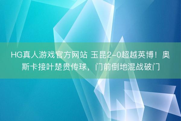 HG真人游戏官方网站 玉昆2-0超越英博！奥斯卡接叶楚贵传球