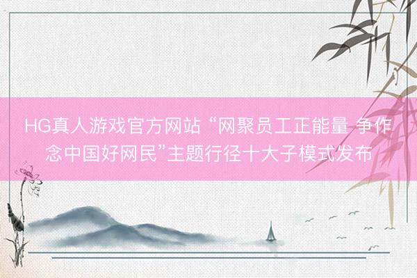 HG真人游戏官方网站 “网聚员工正能量 争作念中国好网民”主题行径十大子模式发布