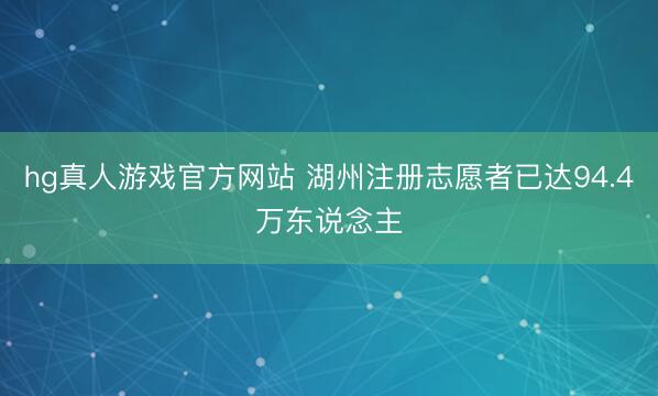 hg真人游戏官方网站 湖州注册志愿者已达94.4万东说念主