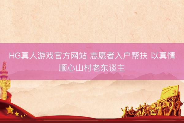 HG真人游戏官方网站 志愿者入户帮扶 以真情顺心山村老东谈主