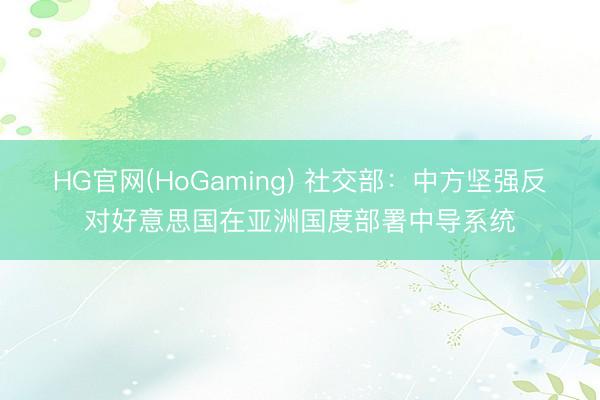 HG官网(HoGaming) 社交部：中方坚强反对好意思国在亚洲国度部署中导系统