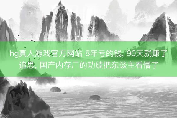 hg真人游戏官方网站 8年亏的钱， 90天就赚了追思， 国产内存厂的功绩把东谈主看懵了