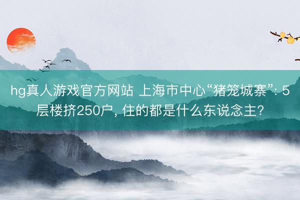 hg真人游戏官方网站 上海市中心“猪笼城寨”: 5层楼挤250户， 住的都是什么东说念主?