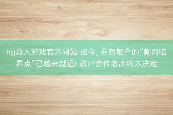 hg真人游戏官方网站 如今， 券商散户的“割肉临界点”已越来越近! 散户会作念出终末决定