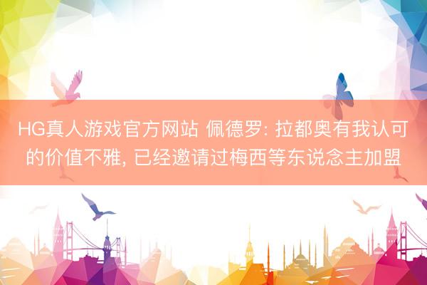 HG真人游戏官方网站 佩德罗: 拉都奥有我认可的价值不雅, 已经邀请过梅西等东说念主加盟
