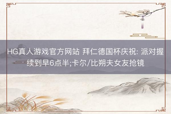 HG真人游戏官方网站 拜仁德国杯庆祝: 派对握续到早6点半;卡尔/比朔夫女友抢镜