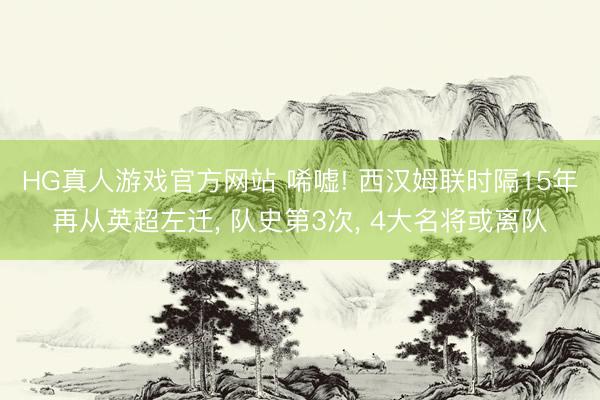 HG真人游戏官方网站 唏嘘! 西汉姆联时隔15年再从英超左迁, 队史第3次, 4大名将或离队