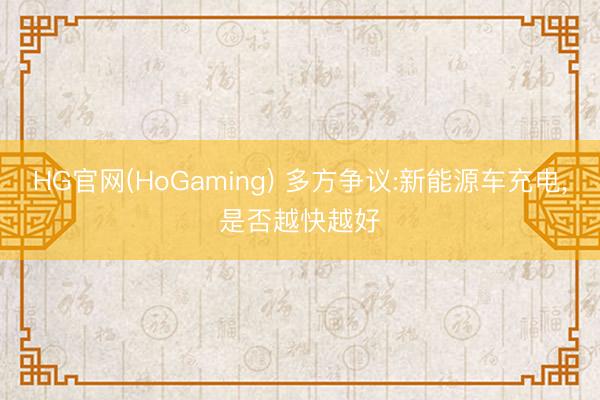 HG官网(HoGaming) 多方争议:新能源车充电，是否越快越好