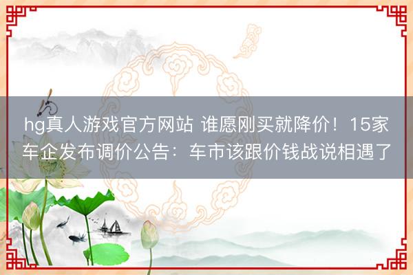 hg真人游戏官方网站 谁愿刚买就降价！15家车企发布调价公告：车市该跟价钱战说相遇了