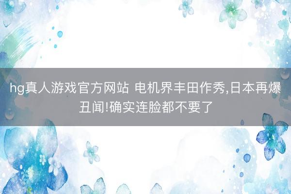 hg真人游戏官方网站 电机界丰田作秀，日本再爆丑闻!确实连脸都不要了