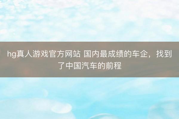 hg真人游戏官方网站 国内最成绩的车企，找到了中国汽车的前程
