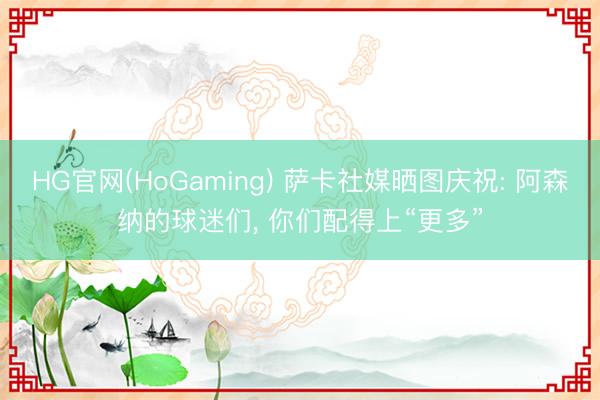 HG官网(HoGaming) 萨卡社媒晒图庆祝: 阿森纳的球迷们， 你们配得上“更多”