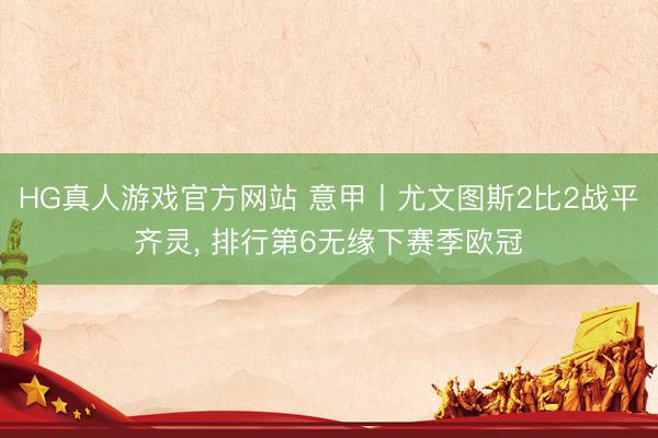 HG真人游戏官方网站 意甲丨尤文图斯2比2战平齐灵， 排行第6无缘下赛季欧冠