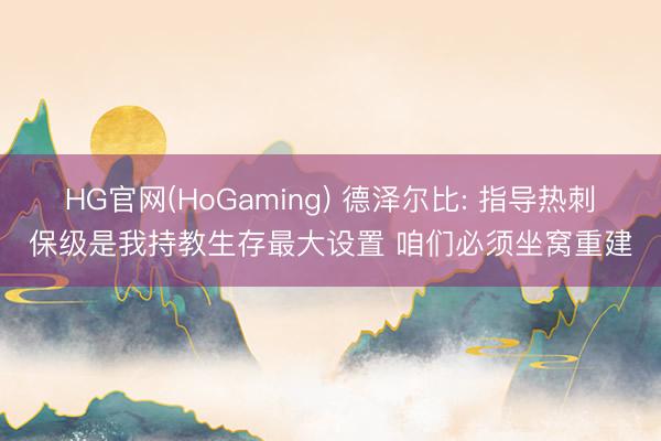 HG官网(HoGaming) 德泽尔比: 指导热刺保级是我持教生存最大设置 咱们必须坐窝重建