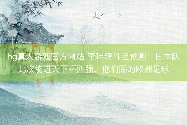 hg真人游戏官方网站 李玮锋斗胆预测：日本队此次能进天下杯四强，他们踢的欧洲足球