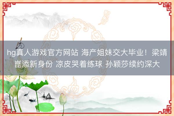 hg真人游戏官方网站 海产姐妹交大毕业！梁靖崑添新身份 凉皮哭着练球 孙颖莎续约深大