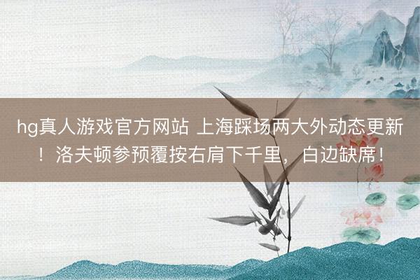 hg真人游戏官方网站 上海踩场两大外动态更新！洛夫顿参预覆按右肩下千里，白边缺席！