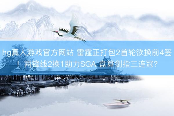 hg真人游戏官方网站 雷霆正打包2首轮欲换前4签！两锋线2换1助力SGA 盘算剑指三连冠？