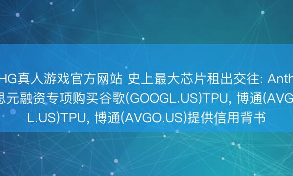 HG真人游戏官方网站 史上最大芯片租出交往: Anthropic获360亿好意思元融资专项购买谷歌(GOOGL.US)TPU， 博通(AVGO.US)提供信用背书