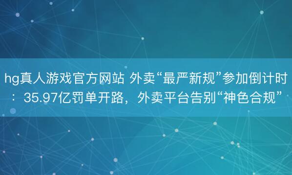 hg真人游戏官方网站 外卖“最严新规”参加倒计时：35.97亿罚单开路，外卖平台告别“神色合规”