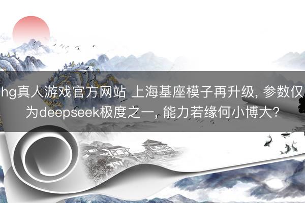 hg真人游戏官方网站 上海基座模子再升级， 参数仅为deepseek极度之一， 能力若缘何小博大?
