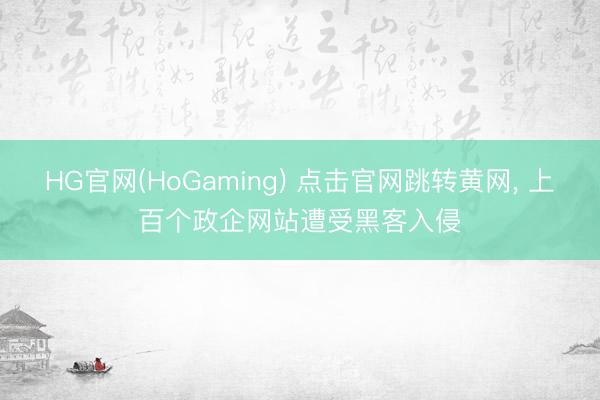 HG官网(HoGaming) 点击官网跳转黄网， 上百个政企网站遭受黑客入侵