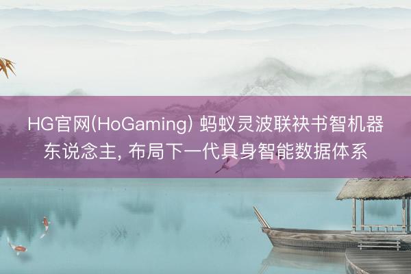 HG官网(HoGaming) 蚂蚁灵波联袂书智机器东说念主， 布局下一代具身智能数据体系