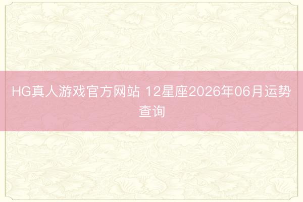 HG真人游戏官方网站 12星座2026年06月运势查询
