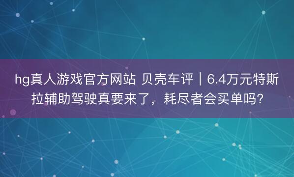 hg真人游戏官方网站 贝壳车评｜6.4万元特斯拉辅助驾驶真要来了，耗尽者会买单吗?
