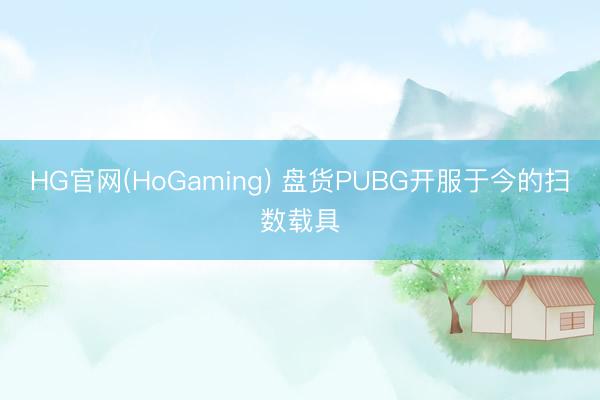 HG官网(HoGaming) 盘货PUBG开服于今的扫数载具