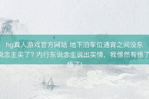 hg真人游戏官方网站 地下泊车位通宵之间没东说念主买了? 内行东说念主说出实情，我憬然有悟了!