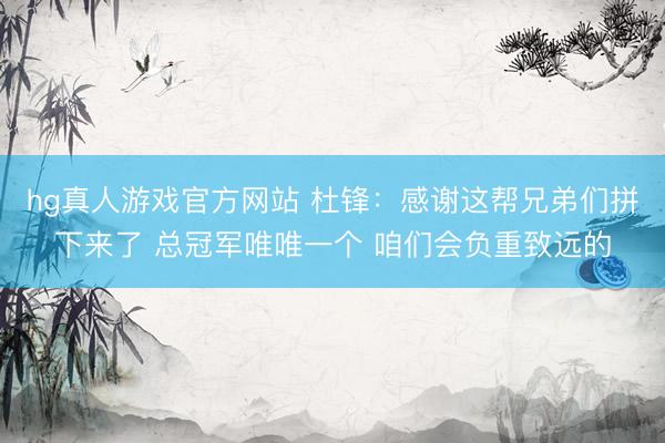 hg真人游戏官方网站 杜锋：感谢这帮兄弟们拼下来了 总冠军唯唯一个 咱们会负重致远的