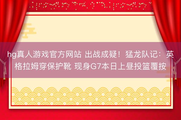 hg真人游戏官方网站 出战成疑！猛龙队记：英格拉姆穿保护靴 现身G7本日上昼投篮覆按