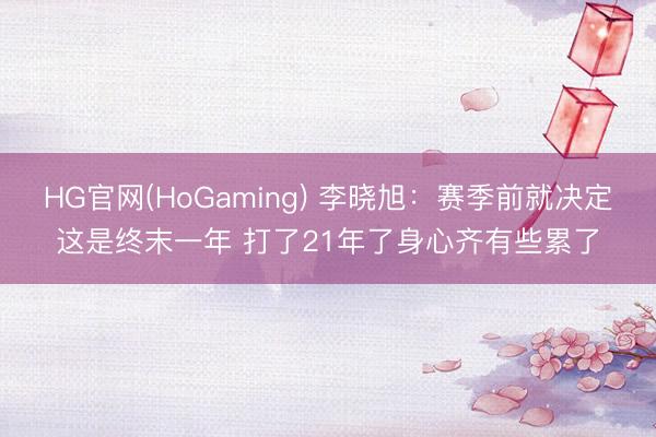 HG官网(HoGaming) 李晓旭：赛季前就决定这是终末一年 打了21年了身心齐有些累了