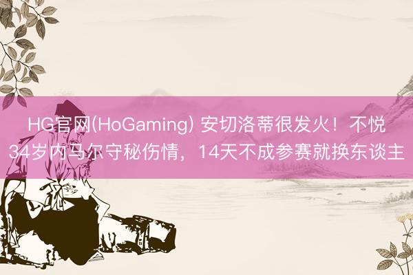 HG官网(HoGaming) 安切洛蒂很发火！不悦34岁内马尔守秘伤情，14天不成参赛就换东谈主