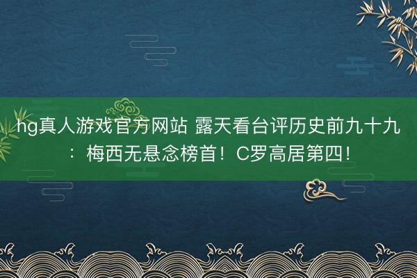 hg真人游戏官方网站 露天看台评历史前九十九：梅西无悬念榜首！C罗高居第四！