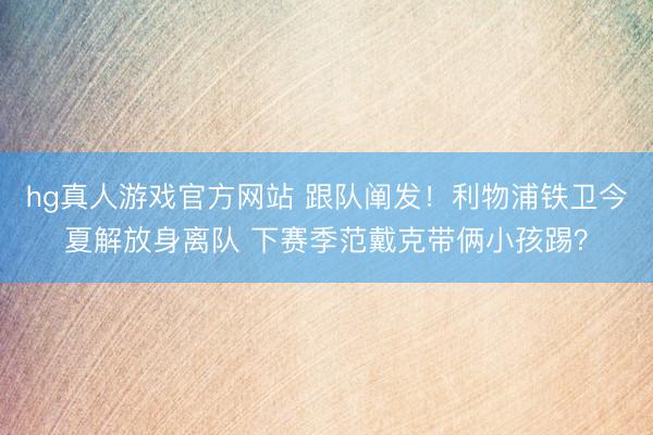 hg真人游戏官方网站 跟队阐发！利物浦铁卫今夏解放身离队 下赛季范戴克带俩小孩踢？