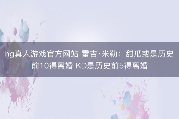 hg真人游戏官方网站 雷吉·米勒：甜瓜或是历史前10得离婚 KD是历史前5得离婚