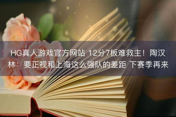 HG真人游戏官方网站 12分7板难救主！陶汉林：要正视和上海这么强队的差距 下赛季再来