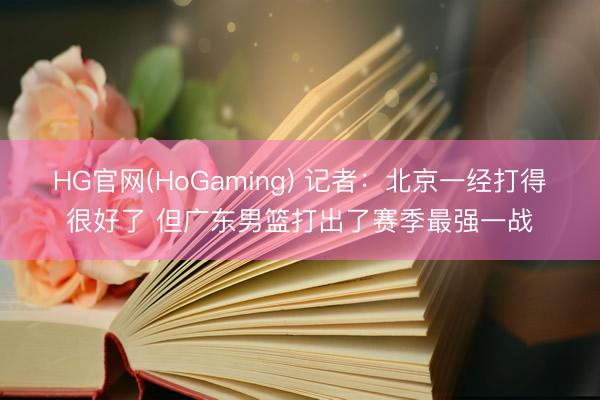 HG官网(HoGaming) 记者：北京一经打得很好了 但广东男篮打出了赛季最强一战