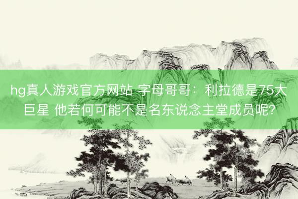 hg真人游戏官方网站 字母哥哥：利拉德是75大巨星 他若何可能不是名东说念主堂成员呢？