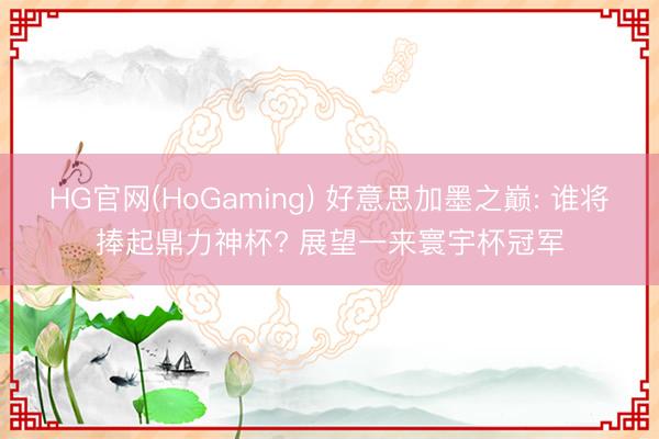 HG官网(HoGaming) 好意思加墨之巅: 谁将捧起鼎力神杯? 展望一来寰宇杯冠军