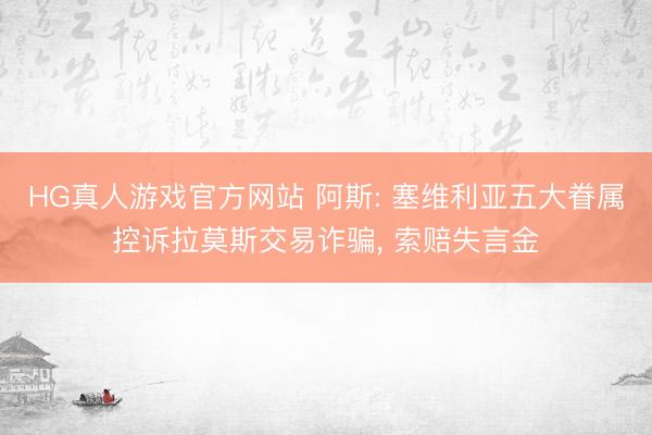 HG真人游戏官方网站 阿斯: 塞维利亚五大眷属控诉拉莫斯交易